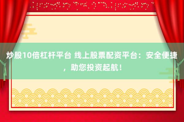 炒股10倍杠杆平台 线上股票配资平台：安全便捷，助您投资起航！