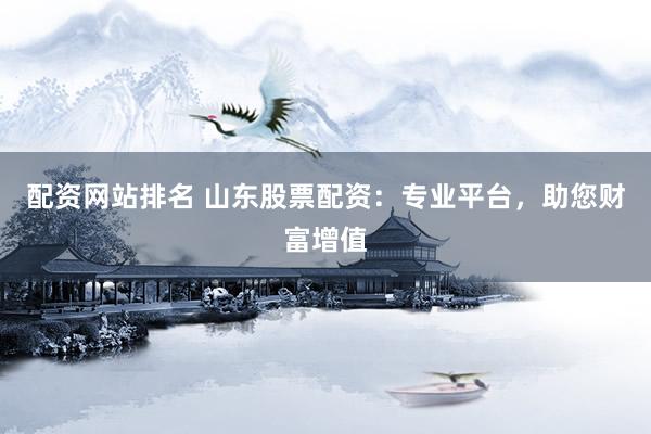 配资网站排名 山东股票配资：专业平台，助您财富增值