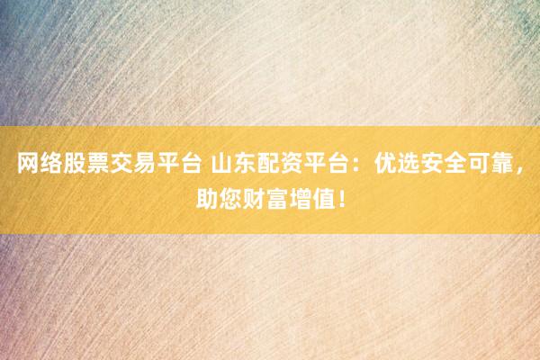 网络股票交易平台 山东配资平台：优选安全可靠，助您财富增值！