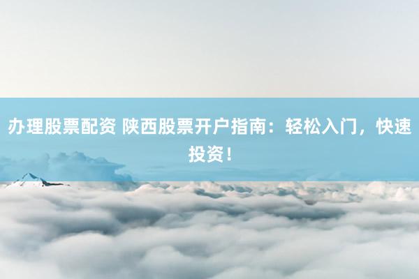 办理股票配资 陕西股票开户指南：轻松入门，快速投资！