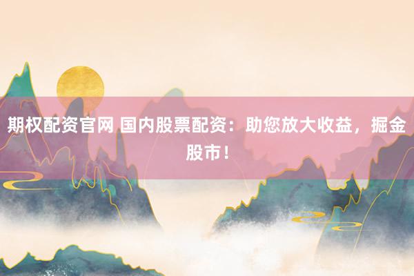 期权配资官网 国内股票配资：助您放大收益，掘金股市！