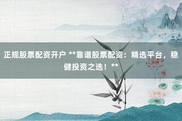 正规股票配资开户 **靠谱股票配资：精选平台，稳健投资之选！**