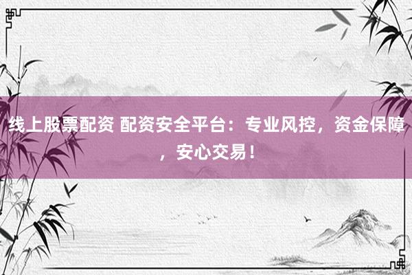 线上股票配资 配资安全平台：专业风控，资金保障，安心交易！