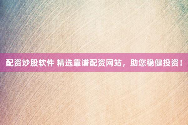 配资炒股软件 精选靠谱配资网站，助您稳健投资！