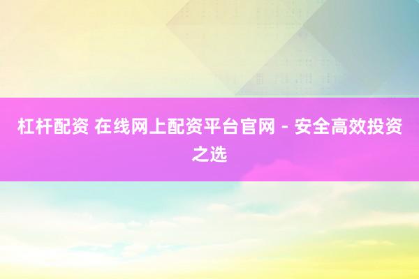 杠杆配资 在线网上配资平台官网 - 安全高效投资之选