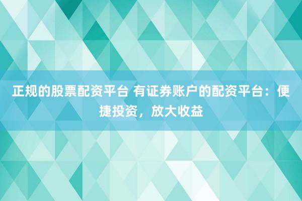 正规的股票配资平台 有证券账户的配资平台：便捷投资，放大收益