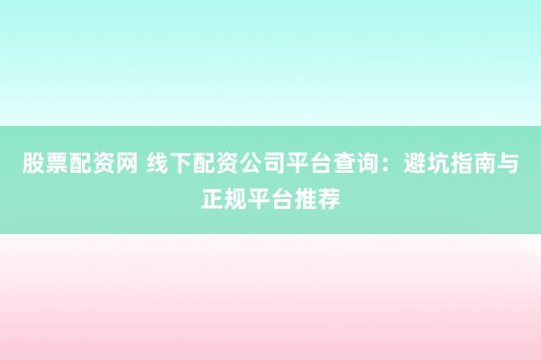 股票配资网 线下配资公司平台查询：避坑指南与正规平台推荐