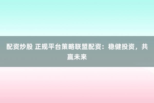 配资炒股 正规平台策略联盟配资：稳健投资，共赢未来