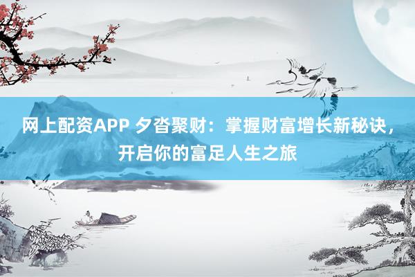网上配资APP 夕沓聚财：掌握财富增长新秘诀，开启你的富足人生之旅