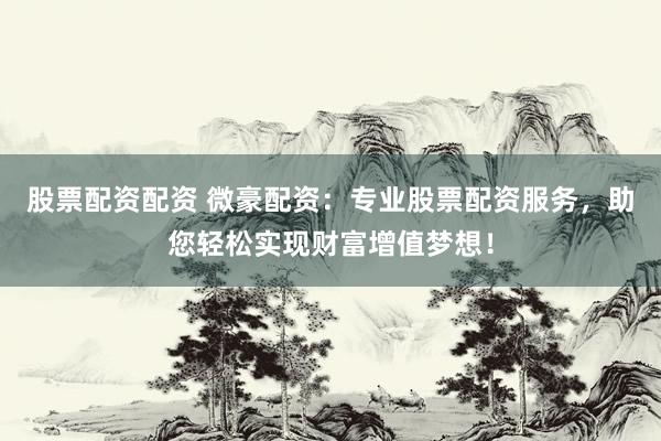 股票配资配资 微豪配资：专业股票配资服务，助您轻松实现财富增值梦想！