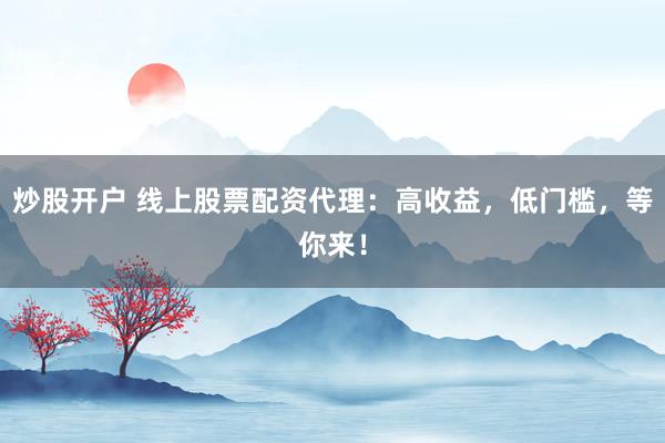 炒股开户 线上股票配资代理：高收益，低门槛，等你来！