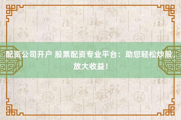 配资公司开户 股票配资专业平台：助您轻松炒股，放大收益！
