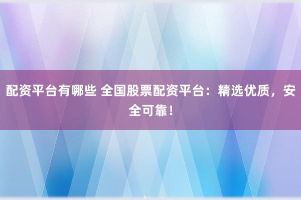 配资平台有哪些 全国股票配资平台：精选优质，安全可靠！
