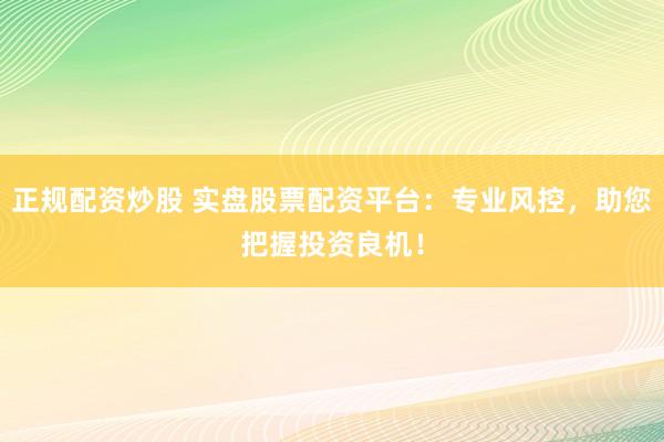 正规配资炒股 实盘股票配资平台：专业风控，助您把握投资良机！