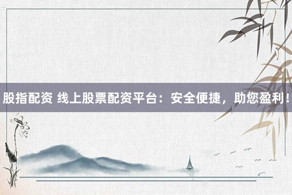 股指配资 线上股票配资平台：安全便捷，助您盈利！