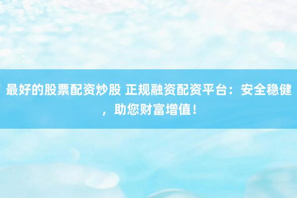 最好的股票配资炒股 正规融资配资平台：安全稳健，助您财富增值！