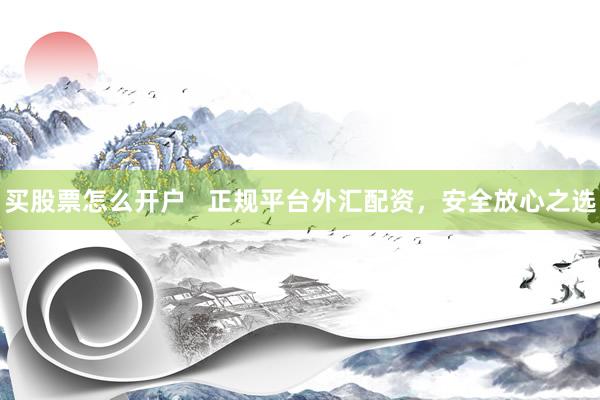 买股票怎么开户   正规平台外汇配资，安全放心之选