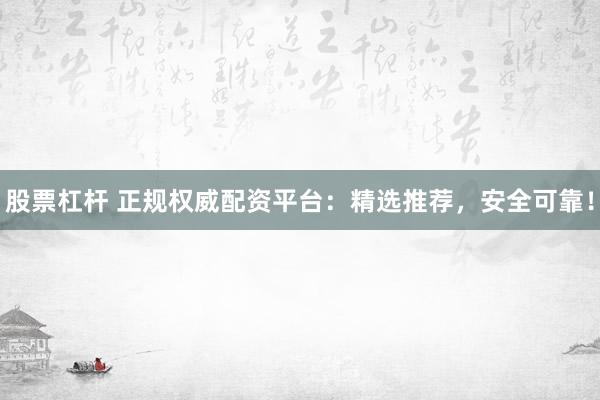 股票杠杆 正规权威配资平台：精选推荐，安全可靠！
