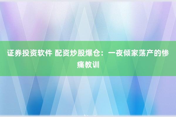证券投资软件 配资炒股爆仓：一夜倾家荡产的惨痛教训