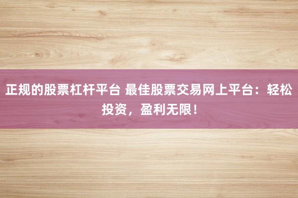 正规的股票杠杆平台 最佳股票交易网上平台：轻松投资，盈利无限！