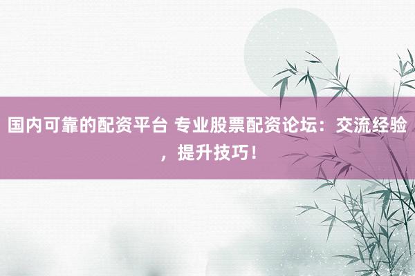 国内可靠的配资平台 专业股票配资论坛：交流经验，提升技巧！