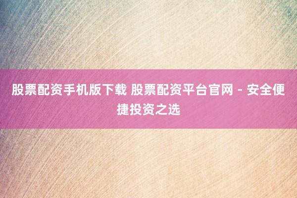 股票配资手机版下载 股票配资平台官网 - 安全便捷投资之选