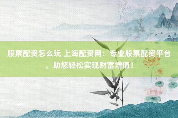 股票配资怎么玩 上海配资网：专业股票配资平台，助您轻松实现财富增值！