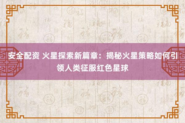 安全配资 火星探索新篇章：揭秘火星策略如何引领人类征服红色星球