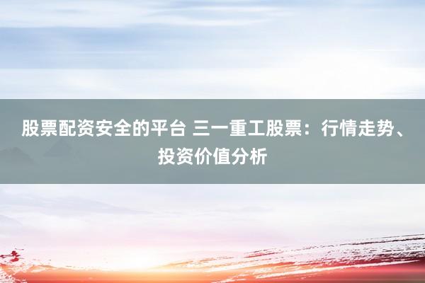 股票配资安全的平台 三一重工股票：行情走势、投资价值分析