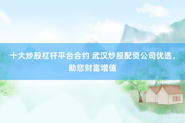 十大炒股杠杆平台合约 武汉炒股配资公司优选，助您财富增值
