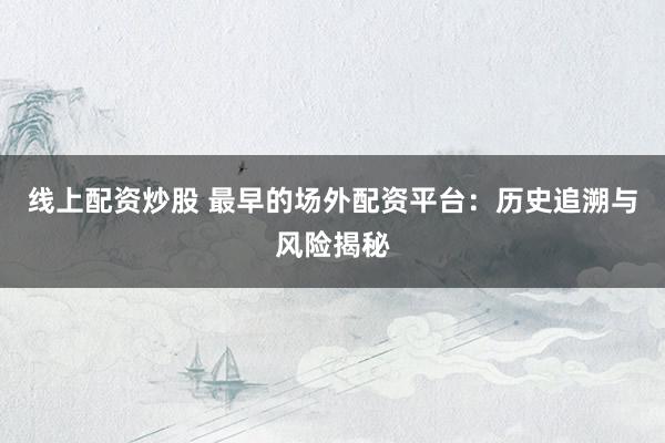线上配资炒股 最早的场外配资平台:历史追溯与风险揭秘