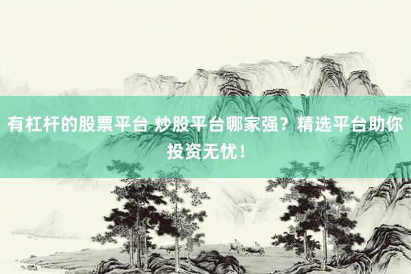 有杠杆的股票平台 炒股平台哪家强？精选平台助你投资无忧！