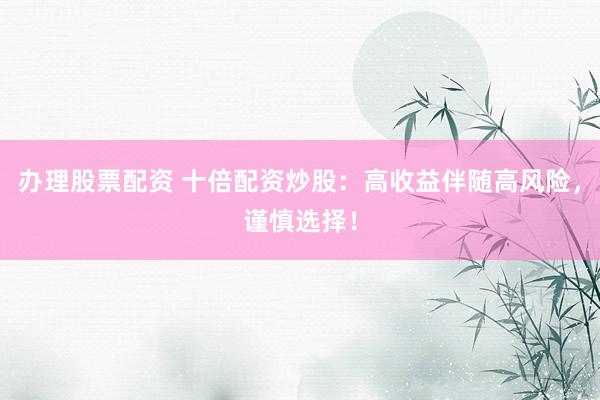 办理股票配资 十倍配资炒股：高收益伴随高风险，谨慎选择！