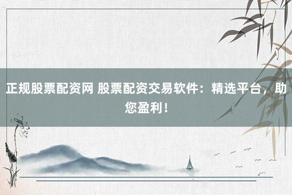 正规股票配资网 股票配资交易软件:精选平台,助您盈利!