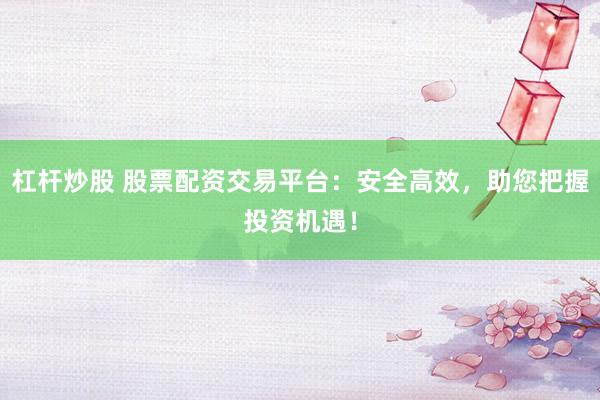 杠杆炒股 股票配资交易平台：安全高效，助您把握投资机遇！