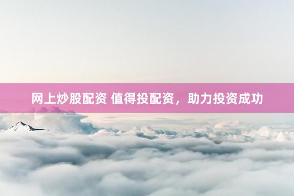 网上炒股配资 值得投配资,助力投资成功