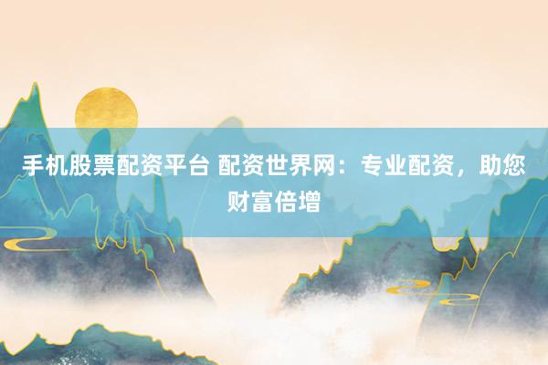 手机股票配资平台 配资世界网：专业配资，助您财富倍增