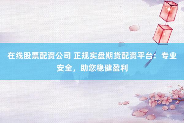 在线股票配资公司 正规实盘期货配资平台：专业安全，助您稳健盈利