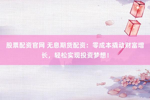 股票配资官网 无息期货配资:零成本撬动财富增长,轻松实现投资梦想!
