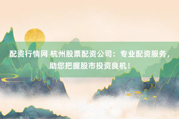 配资行情网 杭州股票配资公司:专业配资服务,助您把握股市投资良机!