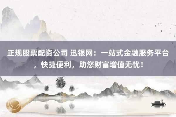 正规股票配资公司 迅银网:一站式金融服务平台,快捷便利,助您财富增值无忧!