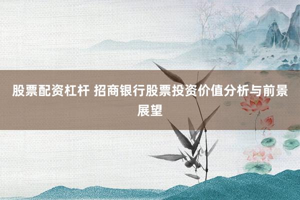 股票配资杠杆 招商银行股票投资价值分析与前景展望