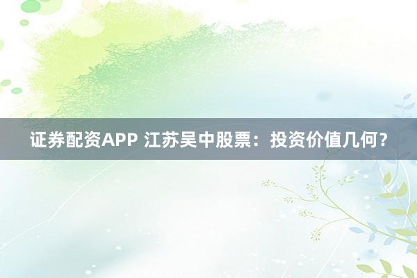证券配资APP 江苏吴中股票：投资价值几何？