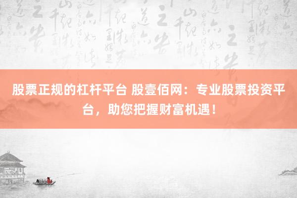 股票正规的杠杆平台 股壹佰网：专业股票投资平台，助您把握财富机遇！