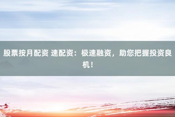 股票按月配资 速配资：极速融资，助您把握投资良机！