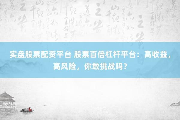 实盘股票配资平台 股票百倍杠杆平台:高收益,高风险,你敢挑战吗?