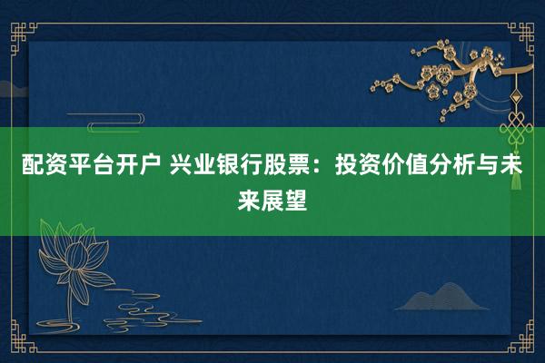 配资平台开户 兴业银行股票:投资价值分析与未来展望
