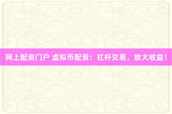 网上配资门户 虚拟币配资:杠杆交易,放大收益!