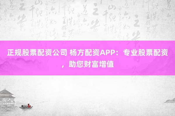 正规股票配资公司 杨方配资APP:专业股票配资,助您财富增值
