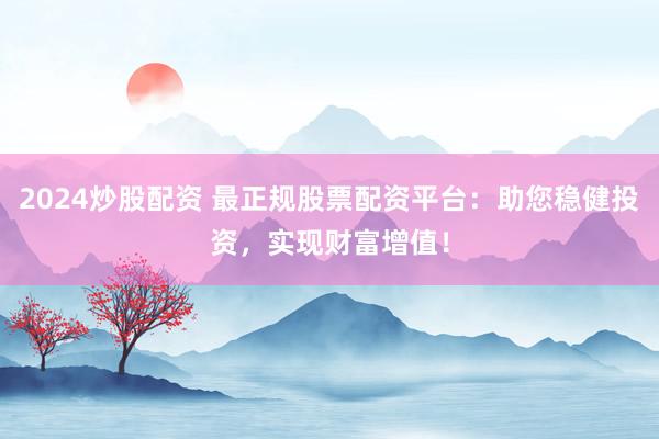 2024炒股配资 最正规股票配资平台:助您稳健投资,实现财富增值!